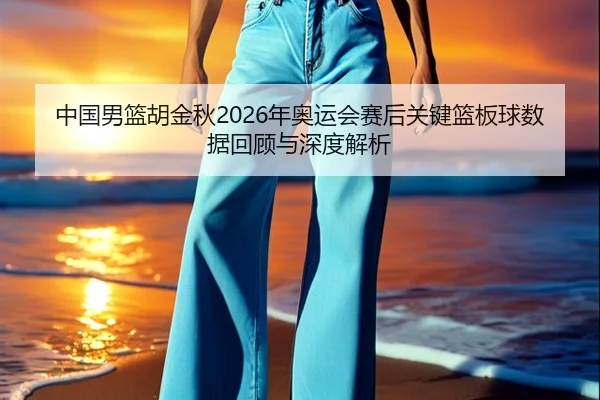 中国男篮胡金秋2026年奥运会赛后关键篮板球数据回顾与深度解析